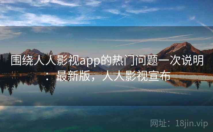围绕人人影视app的热门问题一次说明:最新版,人人影视宣布 第1张 围绕人人影视app的热门问题一次说明:最新版,人人影视宣布 第1张