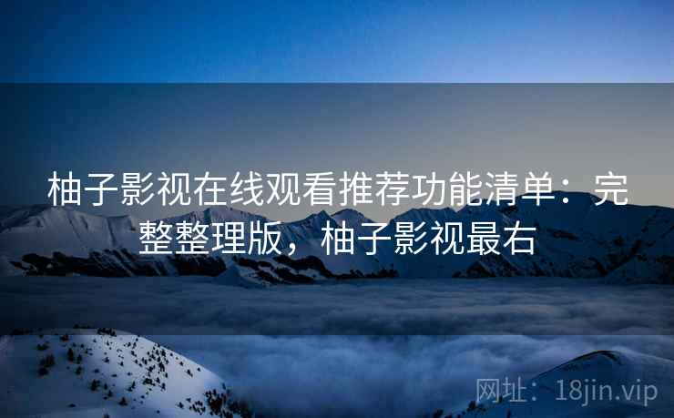 柚子影视在线观看推荐功能清单：完整整理版，柚子影视最右