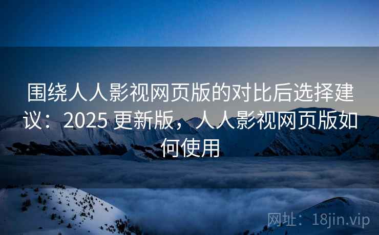 围绕人人影视网页版的对比后选择建议:2025 更新版,人人影视网页版如何使用 第2张 围绕人人影视网页版的对比后选择建议:2025 更新版,人人影视网页版如何使用 第2张