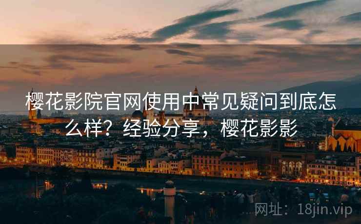 樱花影院官网使用中常见疑问到底怎么样?经验分享,樱花影影 第2张 樱花影院官网使用中常见疑问到底怎么样?经验分享,樱花影影 第2张