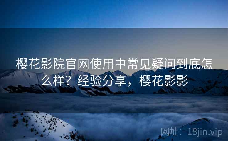 樱花影院官网使用中常见疑问到底怎么样?经验分享,樱花影影 第1张 樱花影院官网使用中常见疑问到底怎么样?经验分享,樱花影影 第1张