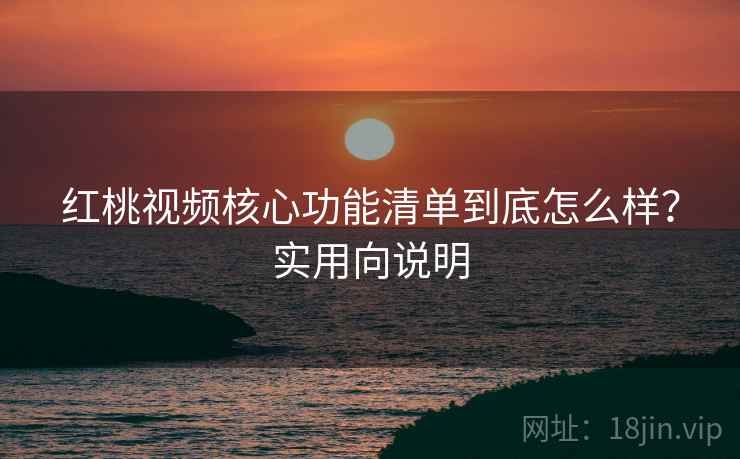 红桃视频核心功能清单到底怎么样？实用向说明