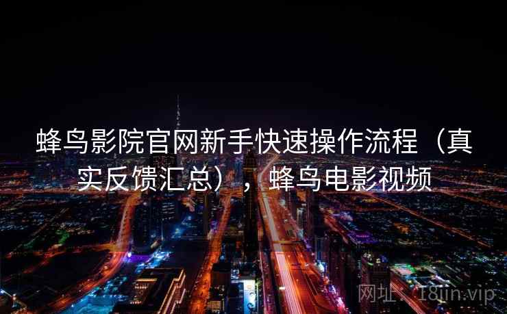 蜂鸟影院官网新手快速操作流程（真实反馈汇总），蜂鸟电影视频  第1张