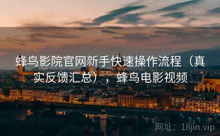蜂鸟影院官网新手快速操作流程（真实反馈汇总），蜂鸟电影视频  第2张