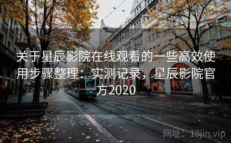 关于星辰影院在线观看的一些高效使用步骤整理:实测记录,星辰影院官方2020 第1张 关于星辰影院在线观看的一些高效使用步骤整理:实测记录,星辰影院官方2020 第1张