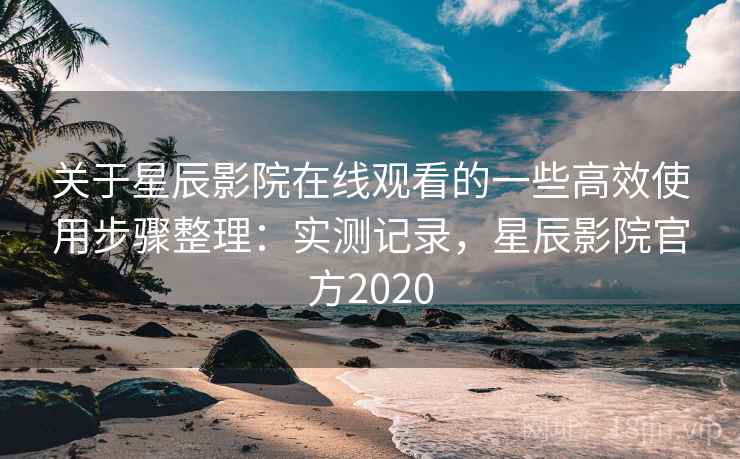 关于星辰影院在线观看的一些高效使用步骤整理:实测记录,星辰影院官方2020 第2张 关于星辰影院在线观看的一些高效使用步骤整理:实测记录,星辰影院官方2020 第2张