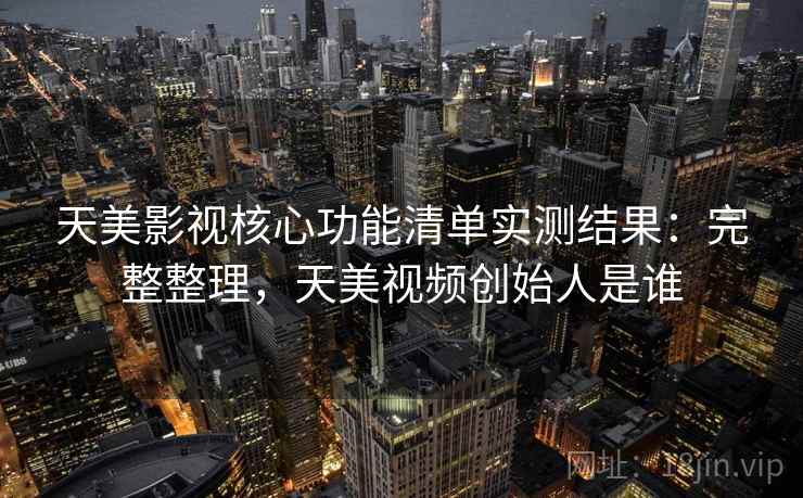 天美影视核心功能清单实测结果:完整整理,天美视频创始人是谁 第1张 天美影视核心功能清单实测结果:完整整理,天美视频创始人是谁 第1张