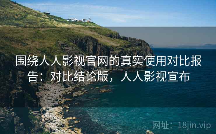 围绕人人影视官网的真实使用对比报告:对比结论版,人人影视宣布 第1张 围绕人人影视官网的真实使用对比报告:对比结论版,人人影视宣布 第1张
