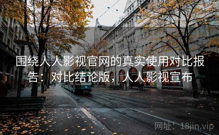 围绕人人影视官网的真实使用对比报告:对比结论版,人人影视宣布 第2张 围绕人人影视官网的真实使用对比报告:对比结论版,人人影视宣布 第2张