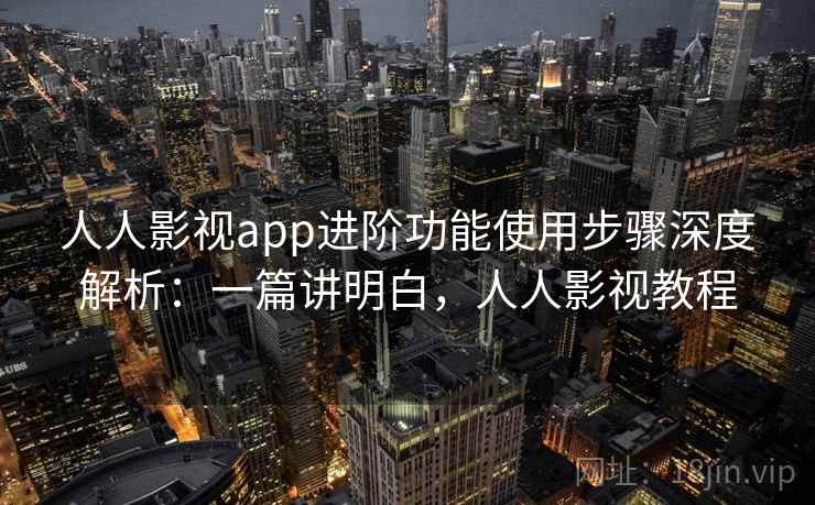 人人影视app进阶功能使用步骤深度解析:一篇讲明白,人人影视教程 第1张 人人影视app进阶功能使用步骤深度解析:一篇讲明白,人人影视教程 第1张