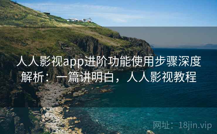 人人影视app进阶功能使用步骤深度解析:一篇讲明白,人人影视教程 第2张 人人影视app进阶功能使用步骤深度解析:一篇讲明白,人人影视教程 第2张