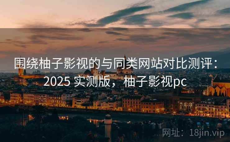围绕柚子影视的与同类网站对比测评:2025 实测版,柚子影视pc 第1张 围绕柚子影视的与同类网站对比测评:2025 实测版,柚子影视pc 第1张