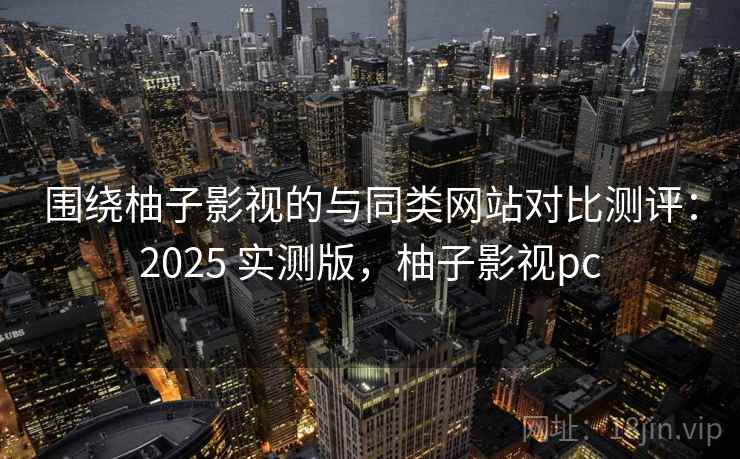 围绕柚子影视的与同类网站对比测评:2025 实测版,柚子影视pc 第2张 围绕柚子影视的与同类网站对比测评:2025 实测版,柚子影视pc 第2张