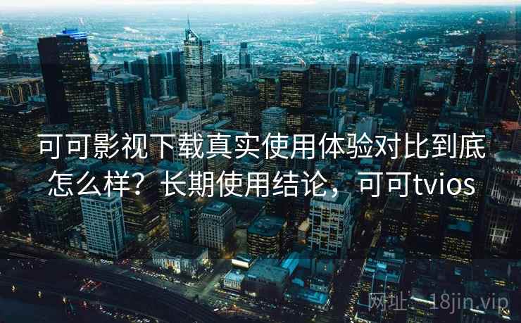可可影视下载真实使用体验对比到底怎么样?长期使用结论,可可tvios 第2张 可可影视下载真实使用体验对比到底怎么样?长期使用结论,可可tvios 第2张