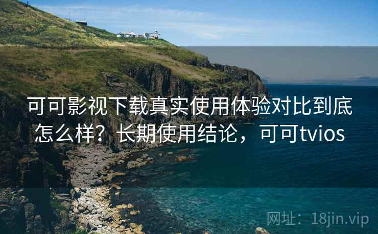 可可影视下载真实使用体验对比到底怎么样?长期使用结论,可可tvios 第1张 可可影视下载真实使用体验对比到底怎么样?长期使用结论,可可tvios 第1张