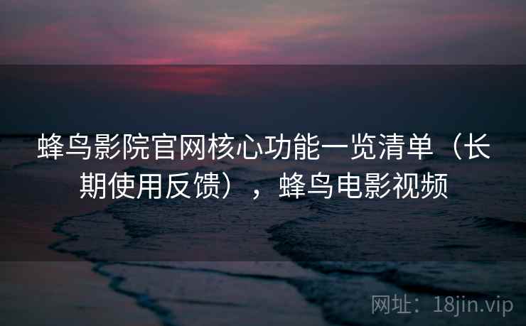 蜂鸟影院官网核心功能一览清单(长期使用反馈),蜂鸟电影视频 第1张 蜂鸟影院官网核心功能一览清单(长期使用反馈),蜂鸟电影视频 第1张