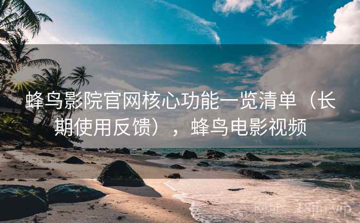 蜂鸟影院官网核心功能一览清单(长期使用反馈),蜂鸟电影视频 第2张 蜂鸟影院官网核心功能一览清单(长期使用反馈),蜂鸟电影视频 第2张