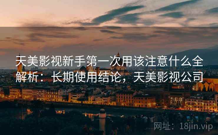 天美影视新手第一次用该注意什么全解析:长期使用结论,天美影视公司 第2张 天美影视新手第一次用该注意什么全解析:长期使用结论,天美影视公司 第2张