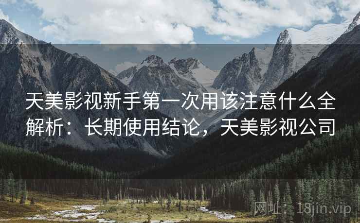 天美影视新手第一次用该注意什么全解析:长期使用结论,天美影视公司 第1张 天美影视新手第一次用该注意什么全解析:长期使用结论,天美影视公司 第1张