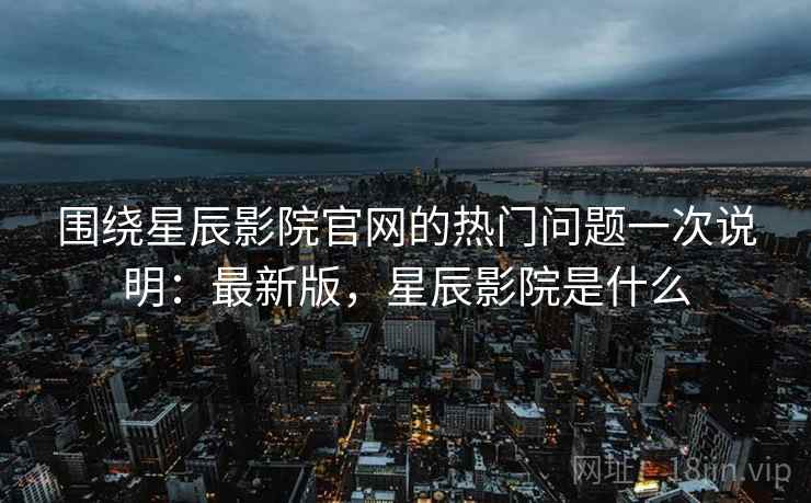 围绕星辰影院官网的热门问题一次说明:最新版,星辰影院是什么 第2张 围绕星辰影院官网的热门问题一次说明:最新版,星辰影院是什么 第2张