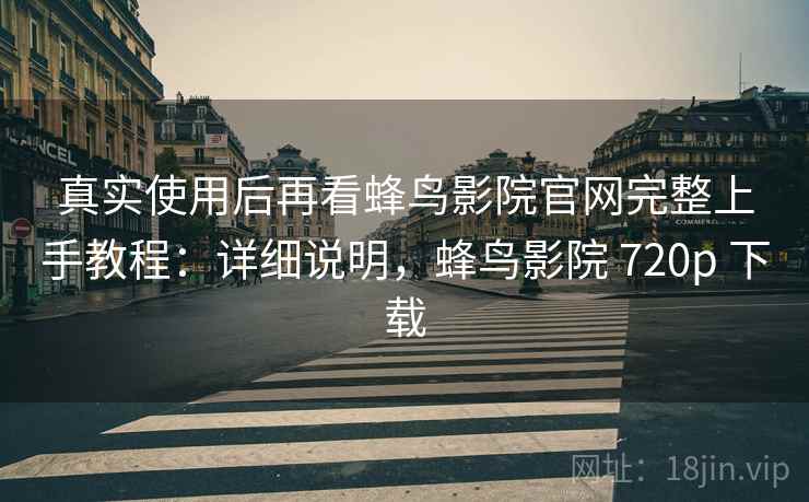 真实使用后再看蜂鸟影院官网完整上手教程:详细说明,蜂鸟影院 720p 下载 第1张 真实使用后再看蜂鸟影院官网完整上手教程:详细说明,蜂鸟影院 720p 下载 第1张