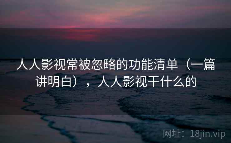 人人影视常被忽略的功能清单(一篇讲明白),人人影视干什么的 第1张 人人影视常被忽略的功能清单(一篇讲明白),人人影视干什么的 第1张