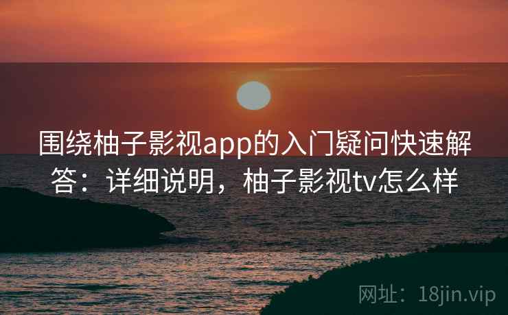 围绕柚子影视app的入门疑问快速解答：详细说明，柚子影视tv怎么样  第1张