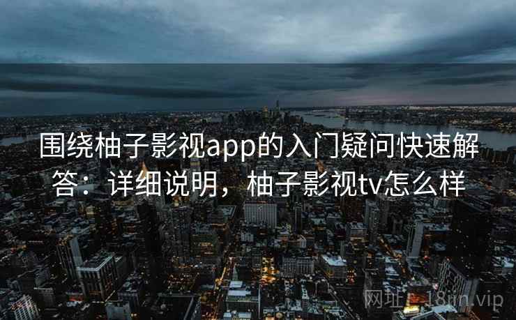 围绕柚子影视app的入门疑问快速解答：详细说明，柚子影视tv怎么样  第2张