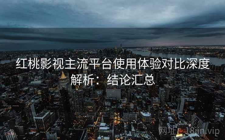 红桃影视主流平台使用体验对比深度解析:结论汇总 第2张 红桃影视主流平台使用体验对比深度解析:结论汇总 第2张