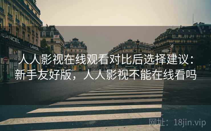 人人影视在线观看对比后选择建议:新手友好版,人人影视不能在线看吗 第2张 人人影视在线观看对比后选择建议:新手友好版,人人影视不能在线看吗 第2张