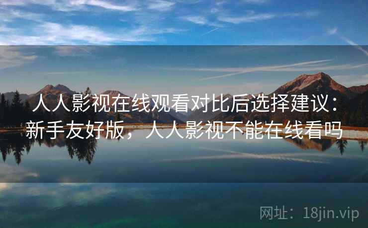 人人影视在线观看对比后选择建议:新手友好版,人人影视不能在线看吗 第1张 人人影视在线观看对比后选择建议:新手友好版,人人影视不能在线看吗 第1张