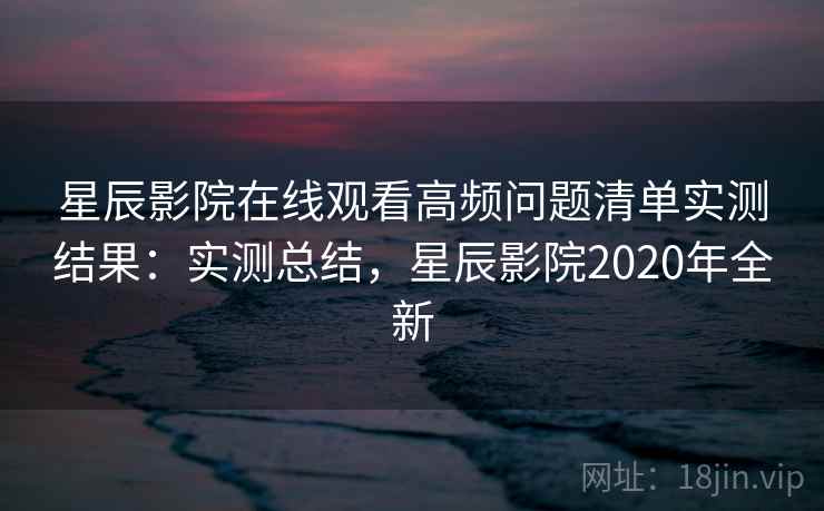 星辰影院在线观看高频问题清单实测结果:实测总结,星辰影院2020年全新 第1张 星辰影院在线观看高频问题清单实测结果:实测总结,星辰影院2020年全新 第1张