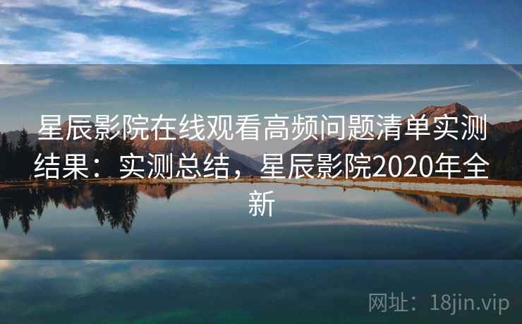 星辰影院在线观看高频问题清单实测结果:实测总结,星辰影院2020年全新 第2张 星辰影院在线观看高频问题清单实测结果:实测总结,星辰影院2020年全新 第2张