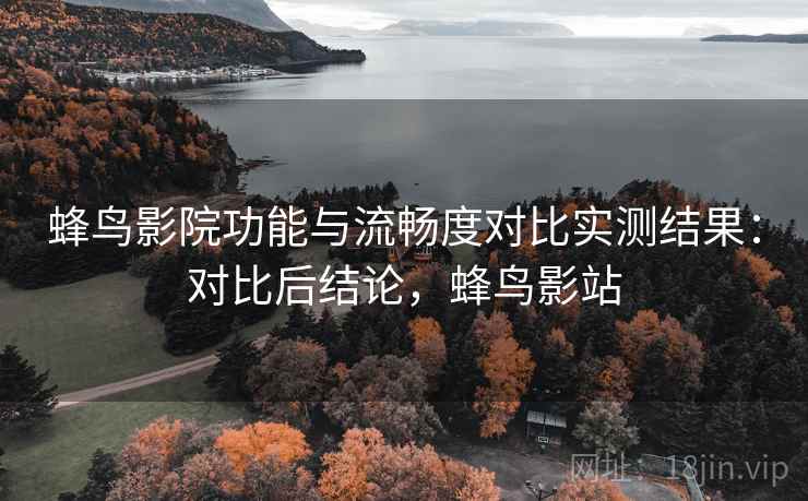 蜂鸟影院功能与流畅度对比实测结果:对比后结论,蜂鸟影站 第2张 蜂鸟影院功能与流畅度对比实测结果:对比后结论,蜂鸟影站 第2张