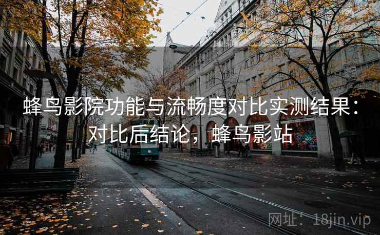 蜂鸟影院功能与流畅度对比实测结果:对比后结论,蜂鸟影站 第1张 蜂鸟影院功能与流畅度对比实测结果:对比后结论,蜂鸟影站 第1张