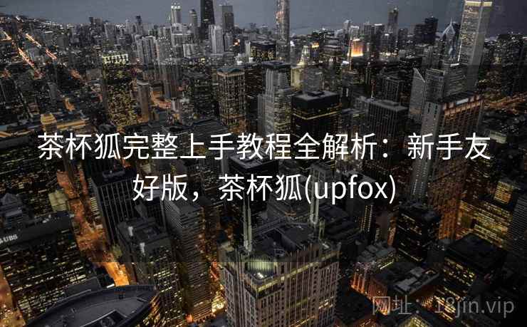 茶杯狐完整上手教程全解析:新手友好版,茶杯狐(upfox) 第2张 茶杯狐完整上手教程全解析:新手友好版,茶杯狐(upfox) 第2张