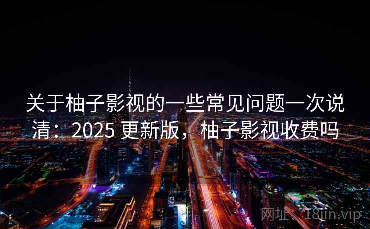 关于柚子影视的一些常见问题一次说清:2025 更新版,柚子影视收费吗 第2张 关于柚子影视的一些常见问题一次说清:2025 更新版,柚子影视收费吗 第2张