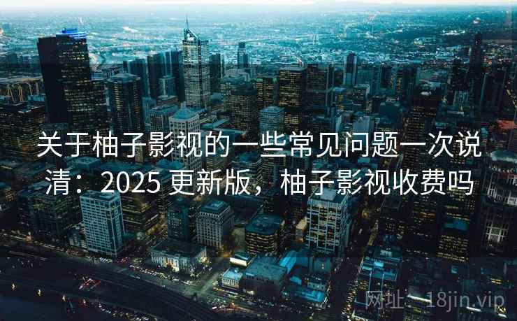 关于柚子影视的一些常见问题一次说清:2025 更新版,柚子影视收费吗 第1张 关于柚子影视的一些常见问题一次说清:2025 更新版,柚子影视收费吗 第1张