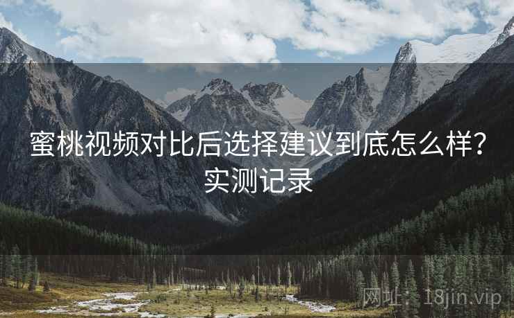 蜜桃视频对比后选择建议到底怎么样?实测记录 第1张 蜜桃视频对比后选择建议到底怎么样?实测记录 第1张