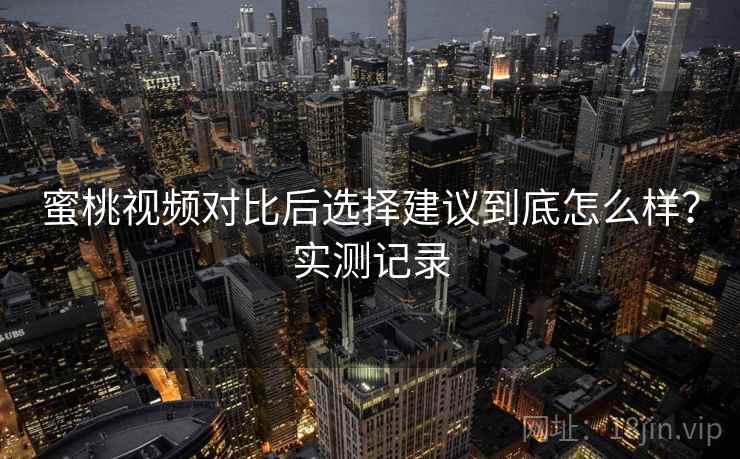 蜜桃视频对比后选择建议到底怎么样?实测记录 第2张 蜜桃视频对比后选择建议到底怎么样?实测记录 第2张