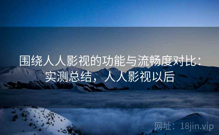 围绕人人影视的功能与流畅度对比:实测总结,人人影视以后 第2张 围绕人人影视的功能与流畅度对比:实测总结,人人影视以后 第2张