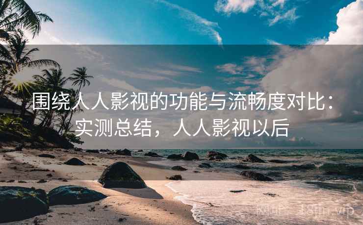 围绕人人影视的功能与流畅度对比:实测总结,人人影视以后 第1张 围绕人人影视的功能与流畅度对比:实测总结,人人影视以后 第1张