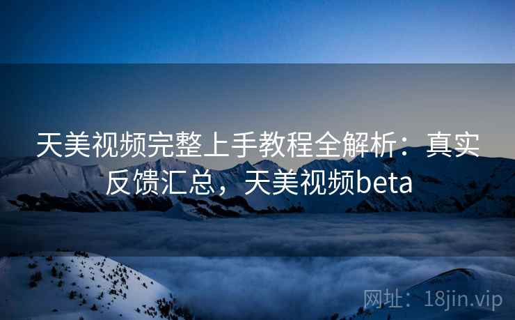 天美视频完整上手教程全解析:真实反馈汇总,天美视频beta 第2张 天美视频完整上手教程全解析:真实反馈汇总,天美视频beta 第2张
