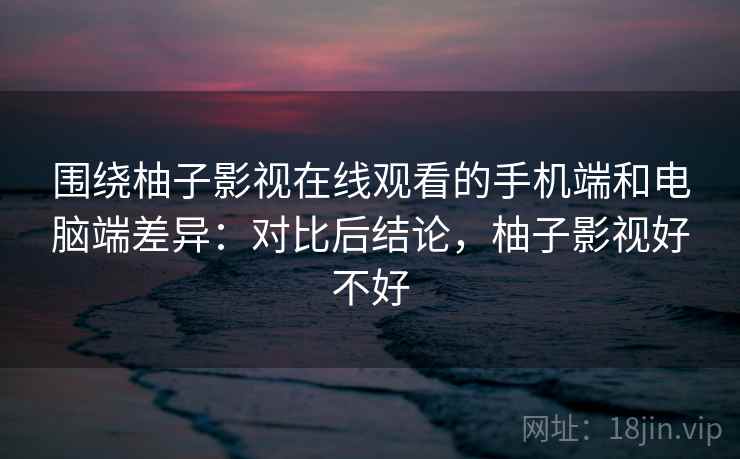 围绕柚子影视在线观看的手机端和电脑端差异:对比后结论,柚子影视好不好 第2张 围绕柚子影视在线观看的手机端和电脑端差异:对比后结论,柚子影视好不好 第2张