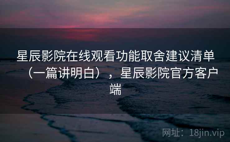 星辰影院在线观看功能取舍建议清单(一篇讲明白),星辰影院官方客户端 第1张 星辰影院在线观看功能取舍建议清单(一篇讲明白),星辰影院官方客户端 第1张