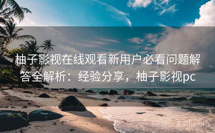 柚子影视在线观看新用户必看问题解答全解析:经验分享,柚子影视pc 第1张 柚子影视在线观看新用户必看问题解答全解析:经验分享,柚子影视pc 第1张