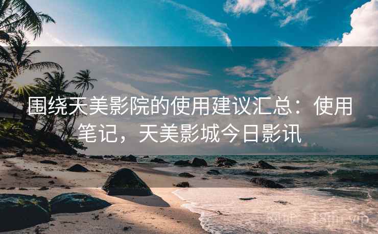 围绕天美影院的使用建议汇总:使用笔记,天美影城今日影讯 第1张 围绕天美影院的使用建议汇总:使用笔记,天美影城今日影讯 第1张