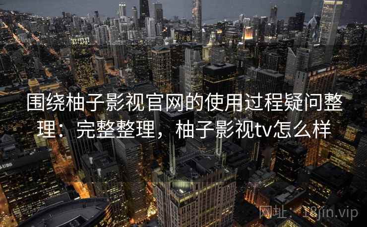 围绕柚子影视官网的使用过程疑问整理:完整整理,柚子影视tv怎么样 第1张 围绕柚子影视官网的使用过程疑问整理:完整整理,柚子影视tv怎么样 第1张