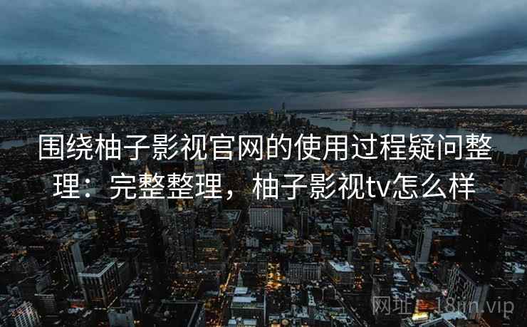 围绕柚子影视官网的使用过程疑问整理:完整整理,柚子影视tv怎么样 第2张 围绕柚子影视官网的使用过程疑问整理:完整整理,柚子影视tv怎么样 第2张