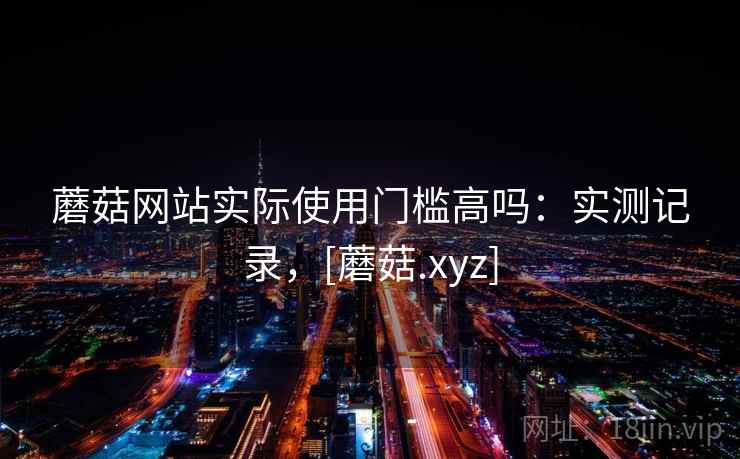 蘑菇网站实际使用门槛高吗：实测记录，[蘑菇.xyz]  第2张
